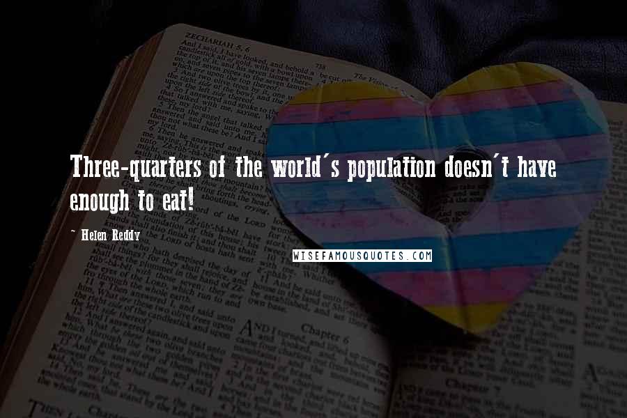 Helen Reddy Quotes: Three-quarters of the world's population doesn't have enough to eat!