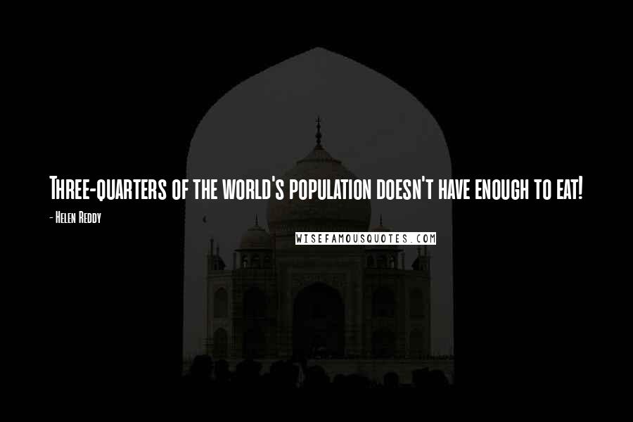 Helen Reddy Quotes: Three-quarters of the world's population doesn't have enough to eat!