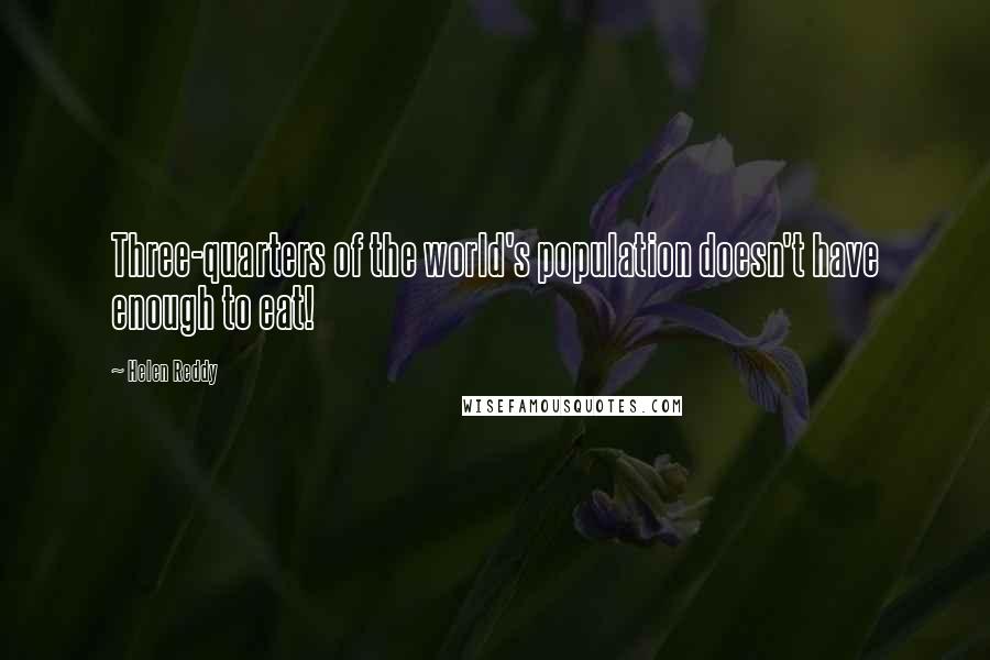 Helen Reddy Quotes: Three-quarters of the world's population doesn't have enough to eat!