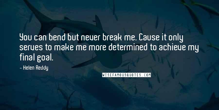 Helen Reddy Quotes: You can bend but never break me. Cause it only serves to make me more determined to achieve my final goal.