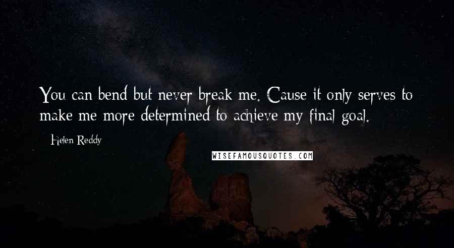 Helen Reddy Quotes: You can bend but never break me. Cause it only serves to make me more determined to achieve my final goal.