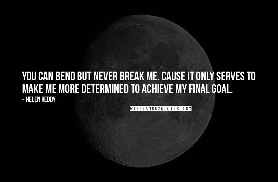 Helen Reddy Quotes: You can bend but never break me. Cause it only serves to make me more determined to achieve my final goal.