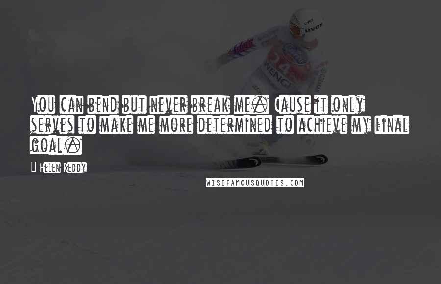 Helen Reddy Quotes: You can bend but never break me. Cause it only serves to make me more determined to achieve my final goal.