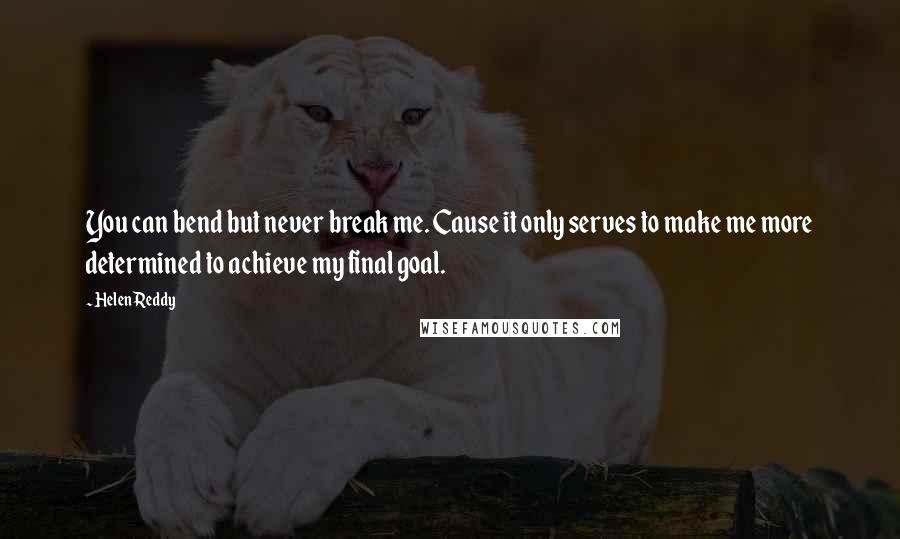 Helen Reddy Quotes: You can bend but never break me. Cause it only serves to make me more determined to achieve my final goal.