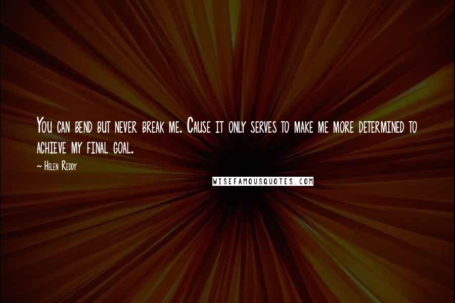 Helen Reddy Quotes: You can bend but never break me. Cause it only serves to make me more determined to achieve my final goal.