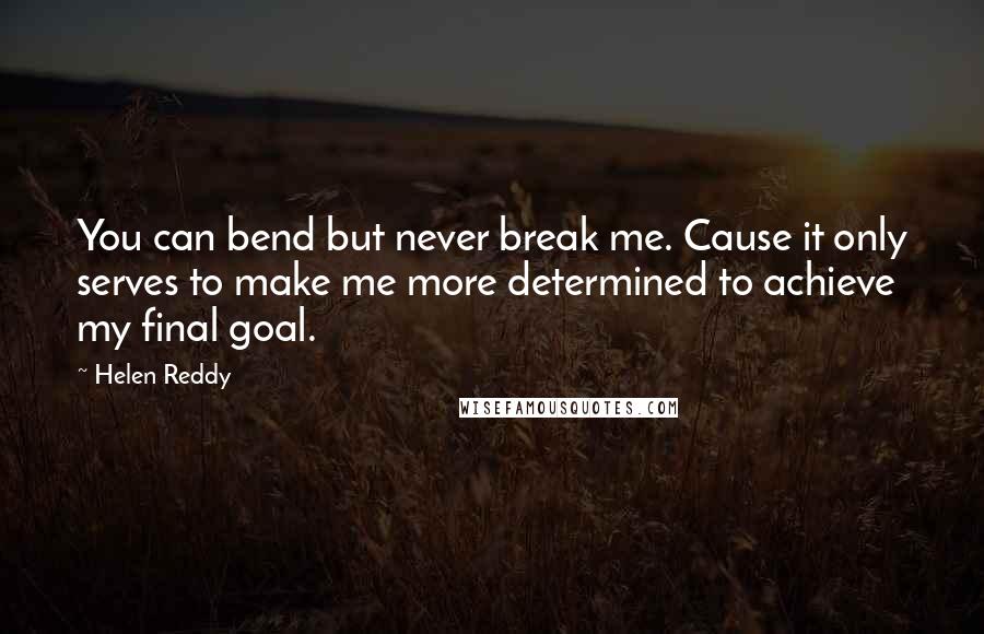 Helen Reddy Quotes: You can bend but never break me. Cause it only serves to make me more determined to achieve my final goal.