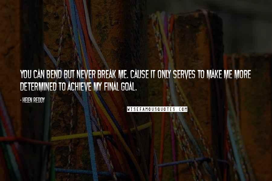 Helen Reddy Quotes: You can bend but never break me. Cause it only serves to make me more determined to achieve my final goal.