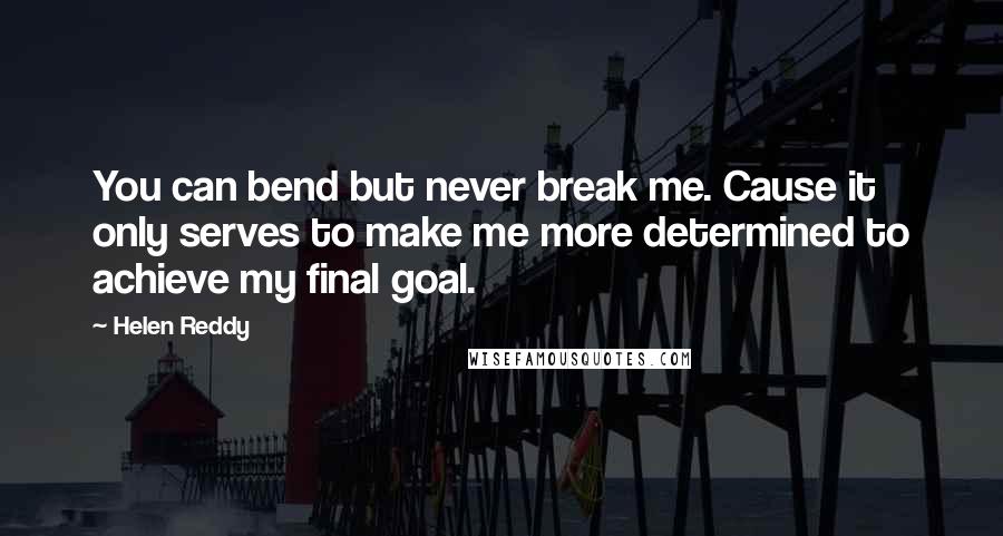 Helen Reddy Quotes: You can bend but never break me. Cause it only serves to make me more determined to achieve my final goal.