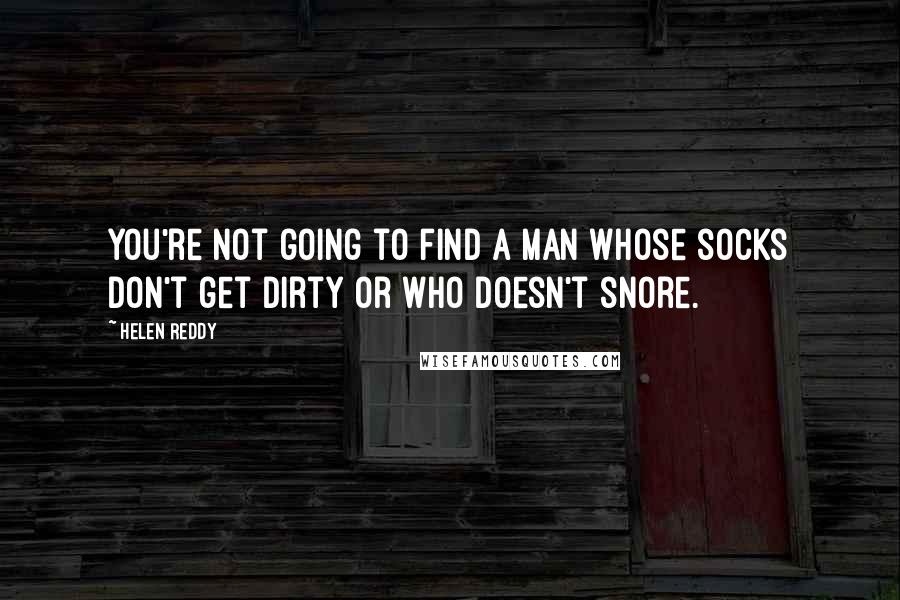 Helen Reddy Quotes: You're not going to find a man whose socks don't get dirty or who doesn't snore.