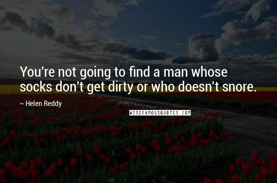 Helen Reddy Quotes: You're not going to find a man whose socks don't get dirty or who doesn't snore.