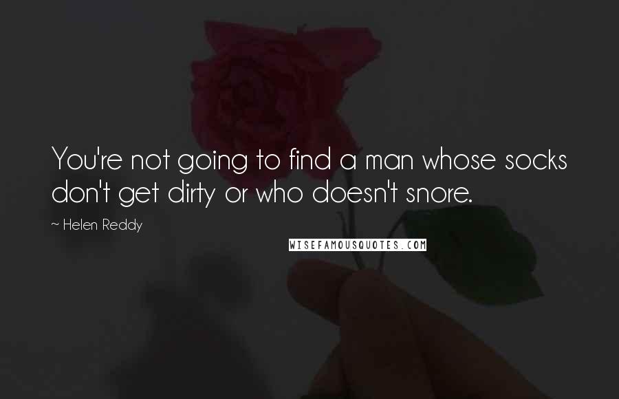 Helen Reddy Quotes: You're not going to find a man whose socks don't get dirty or who doesn't snore.