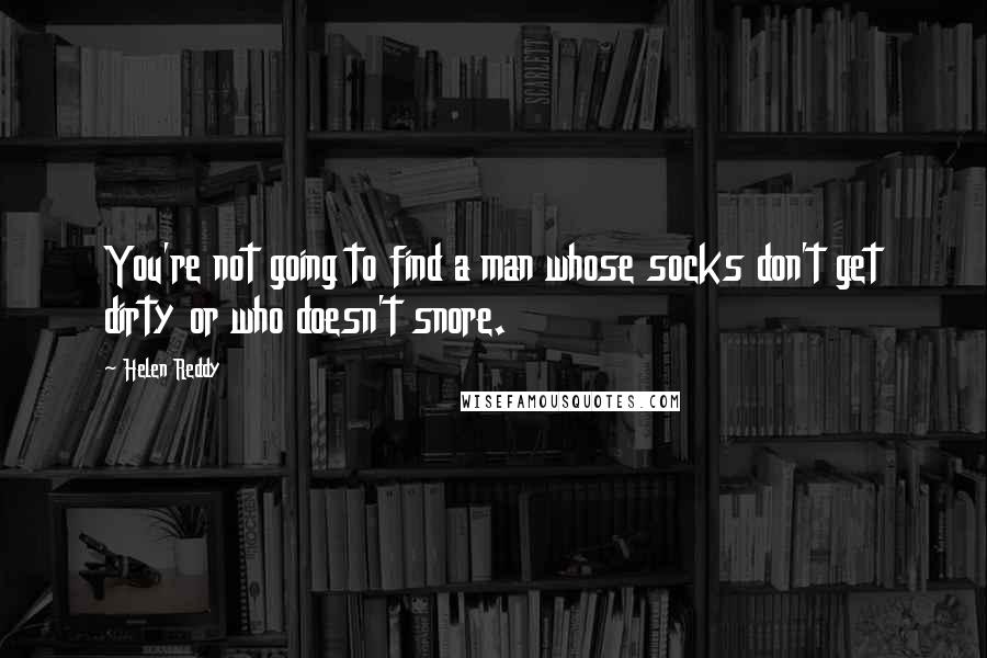 Helen Reddy Quotes: You're not going to find a man whose socks don't get dirty or who doesn't snore.