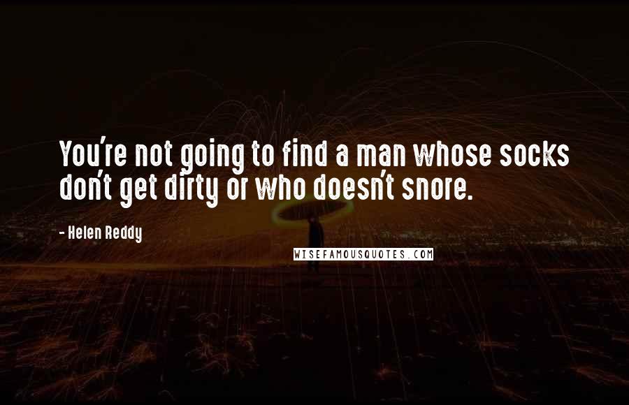 Helen Reddy Quotes: You're not going to find a man whose socks don't get dirty or who doesn't snore.