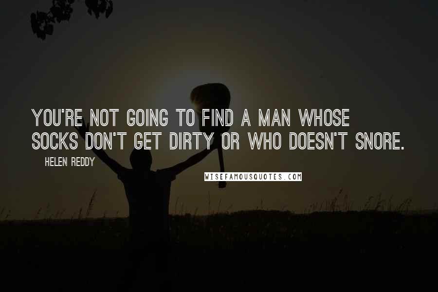 Helen Reddy Quotes: You're not going to find a man whose socks don't get dirty or who doesn't snore.