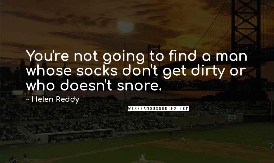 Helen Reddy Quotes: You're not going to find a man whose socks don't get dirty or who doesn't snore.