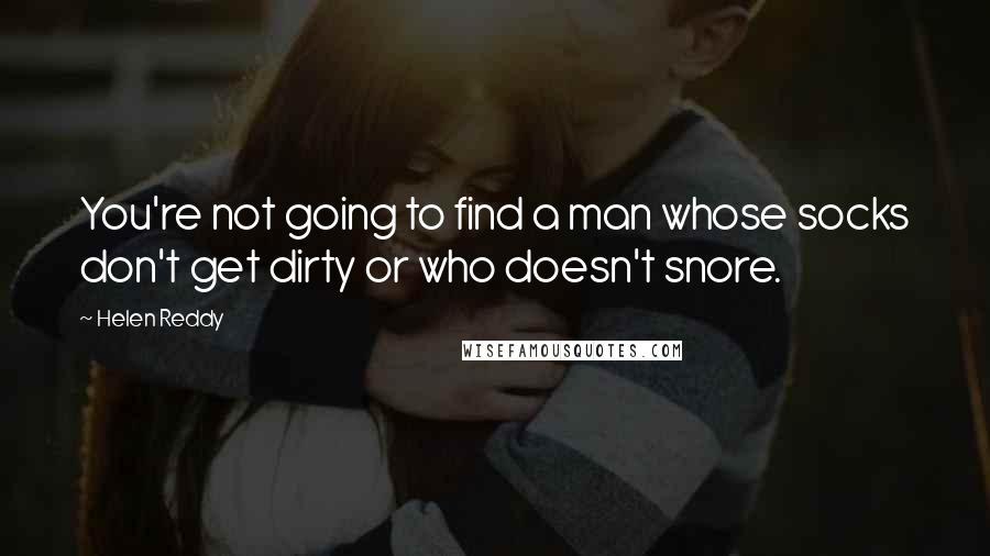 Helen Reddy Quotes: You're not going to find a man whose socks don't get dirty or who doesn't snore.