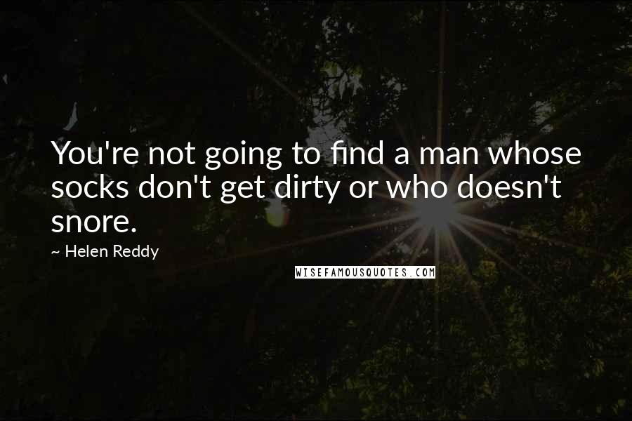 Helen Reddy Quotes: You're not going to find a man whose socks don't get dirty or who doesn't snore.