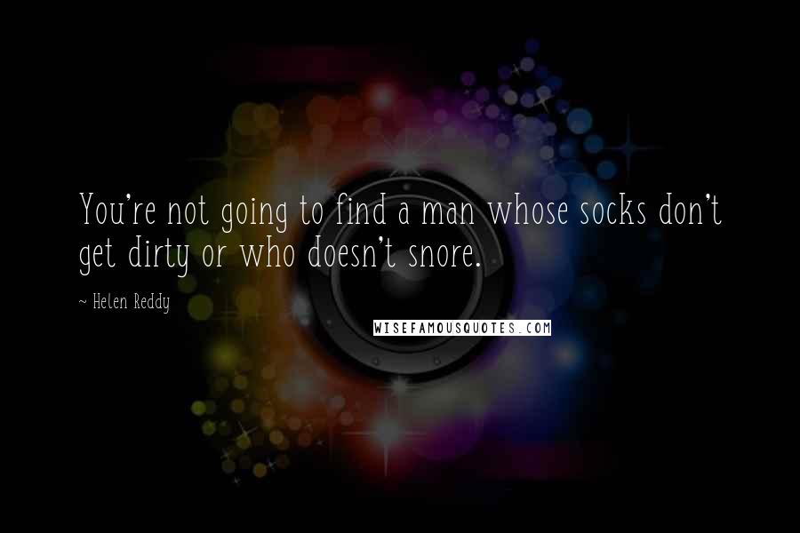 Helen Reddy Quotes: You're not going to find a man whose socks don't get dirty or who doesn't snore.