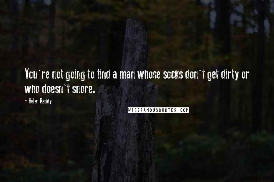 Helen Reddy Quotes: You're not going to find a man whose socks don't get dirty or who doesn't snore.