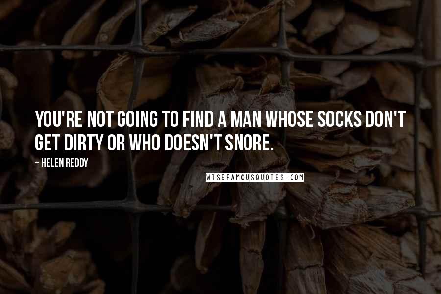 Helen Reddy Quotes: You're not going to find a man whose socks don't get dirty or who doesn't snore.