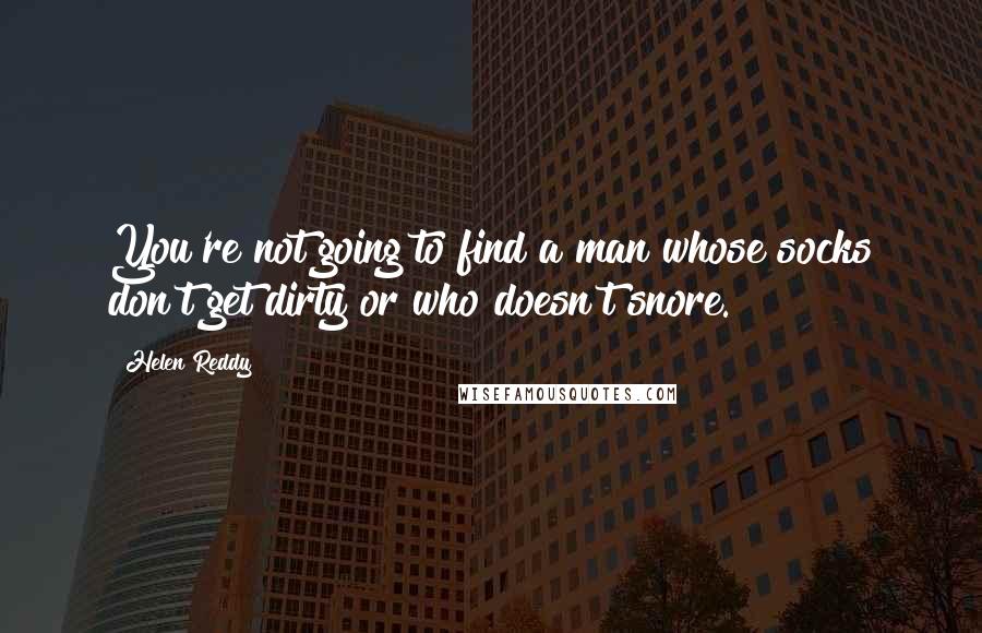 Helen Reddy Quotes: You're not going to find a man whose socks don't get dirty or who doesn't snore.