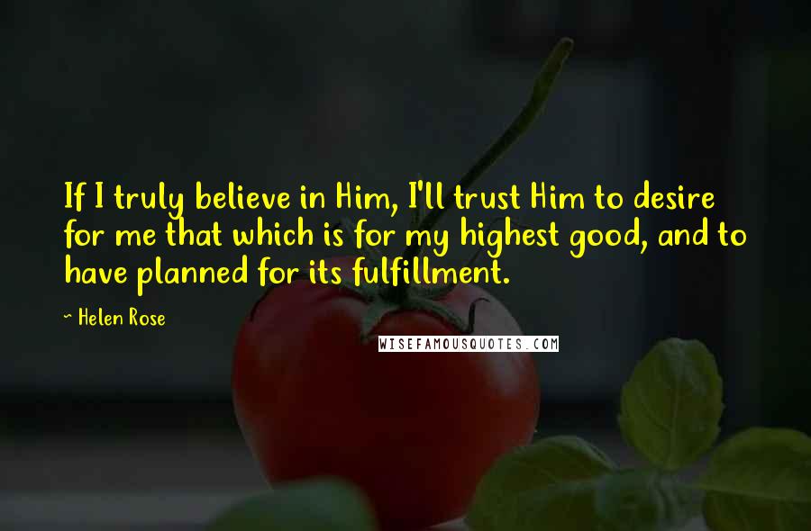 Helen Rose Quotes: If I truly believe in Him, I'll trust Him to desire for me that which is for my highest good, and to have planned for its fulfillment.