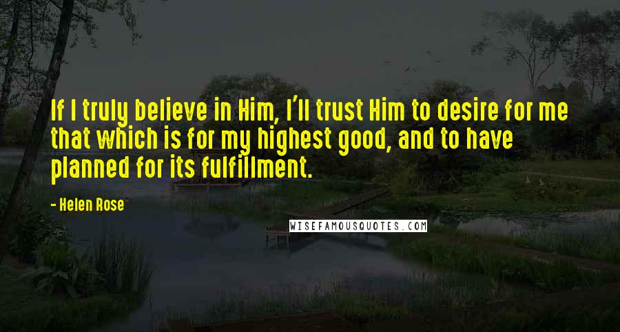 Helen Rose Quotes: If I truly believe in Him, I'll trust Him to desire for me that which is for my highest good, and to have planned for its fulfillment.