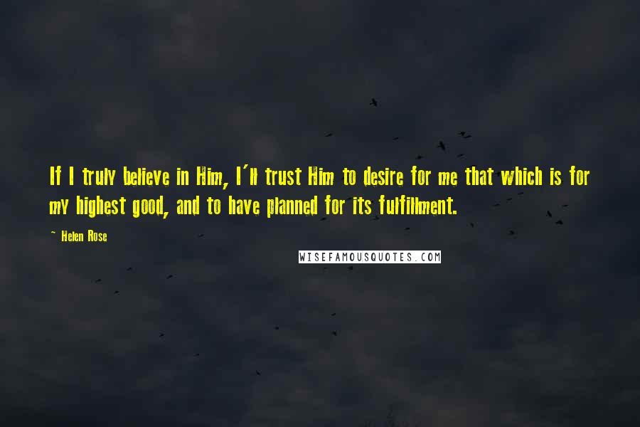 Helen Rose Quotes: If I truly believe in Him, I'll trust Him to desire for me that which is for my highest good, and to have planned for its fulfillment.