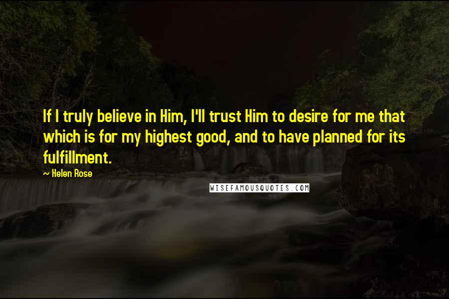 Helen Rose Quotes: If I truly believe in Him, I'll trust Him to desire for me that which is for my highest good, and to have planned for its fulfillment.