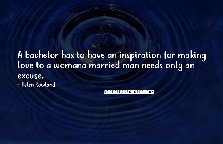 Helen Rowland Quotes: A bachelor has to have an inspiration for making love to a womana married man needs only an excuse.