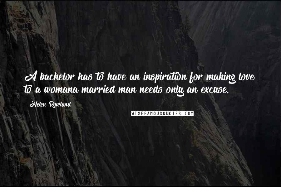 Helen Rowland Quotes: A bachelor has to have an inspiration for making love to a womana married man needs only an excuse.