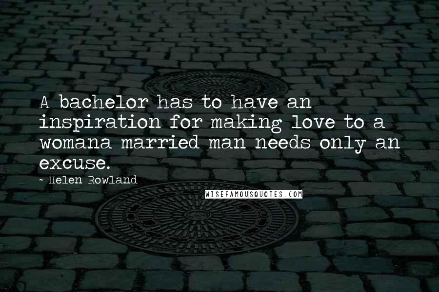 Helen Rowland Quotes: A bachelor has to have an inspiration for making love to a womana married man needs only an excuse.