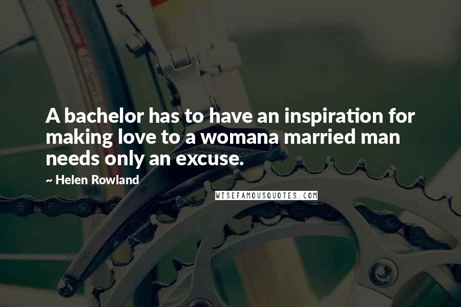 Helen Rowland Quotes: A bachelor has to have an inspiration for making love to a womana married man needs only an excuse.