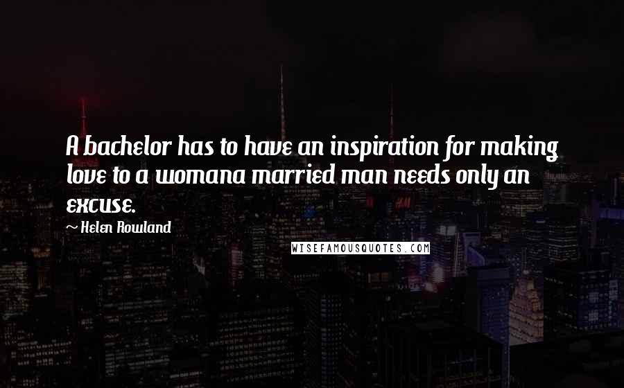 Helen Rowland Quotes: A bachelor has to have an inspiration for making love to a womana married man needs only an excuse.