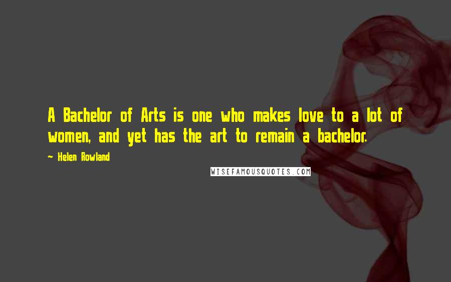 Helen Rowland Quotes: A Bachelor of Arts is one who makes love to a lot of women, and yet has the art to remain a bachelor.