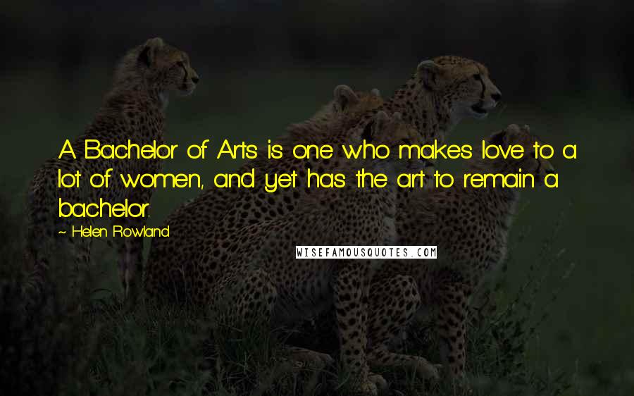 Helen Rowland Quotes: A Bachelor of Arts is one who makes love to a lot of women, and yet has the art to remain a bachelor.