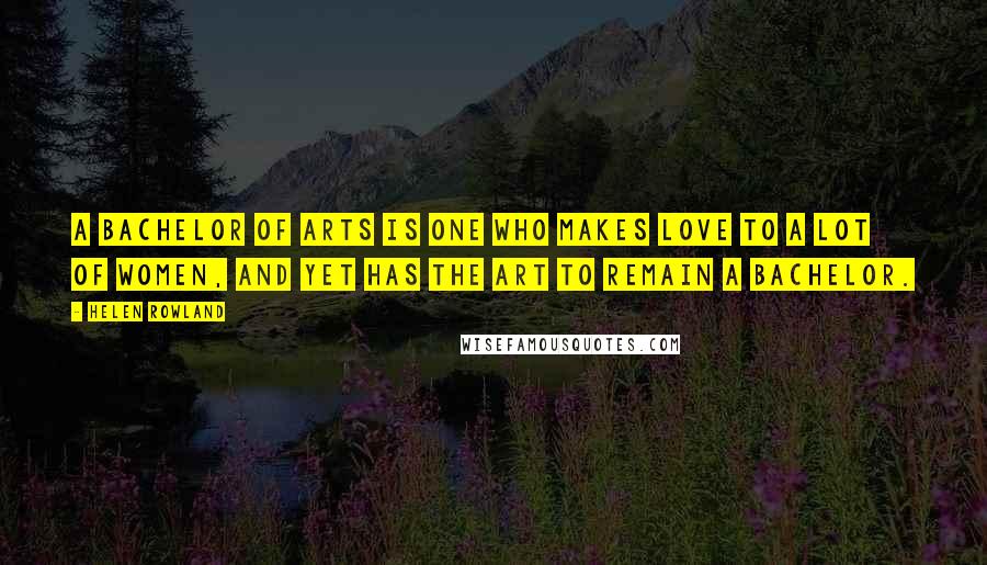 Helen Rowland Quotes: A Bachelor of Arts is one who makes love to a lot of women, and yet has the art to remain a bachelor.