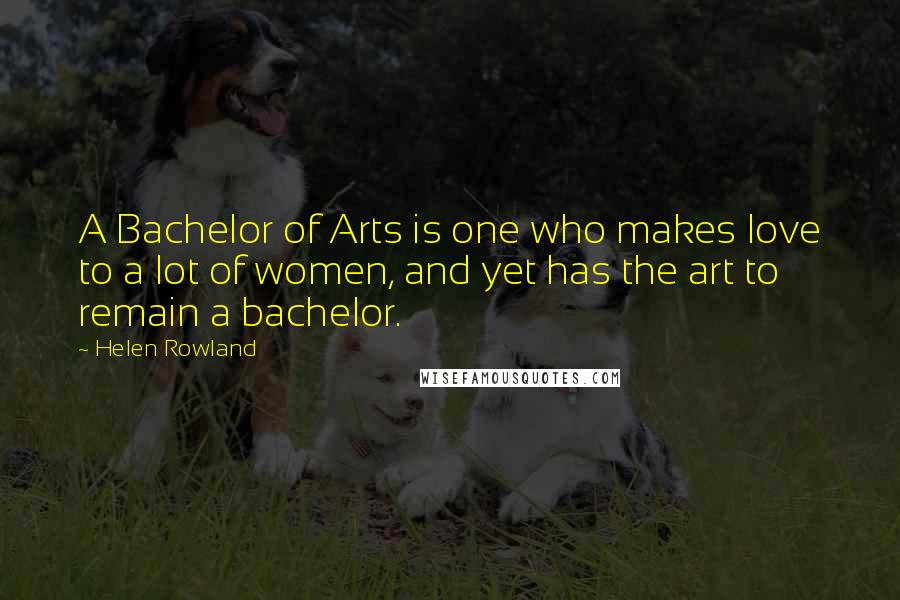 Helen Rowland Quotes: A Bachelor of Arts is one who makes love to a lot of women, and yet has the art to remain a bachelor.