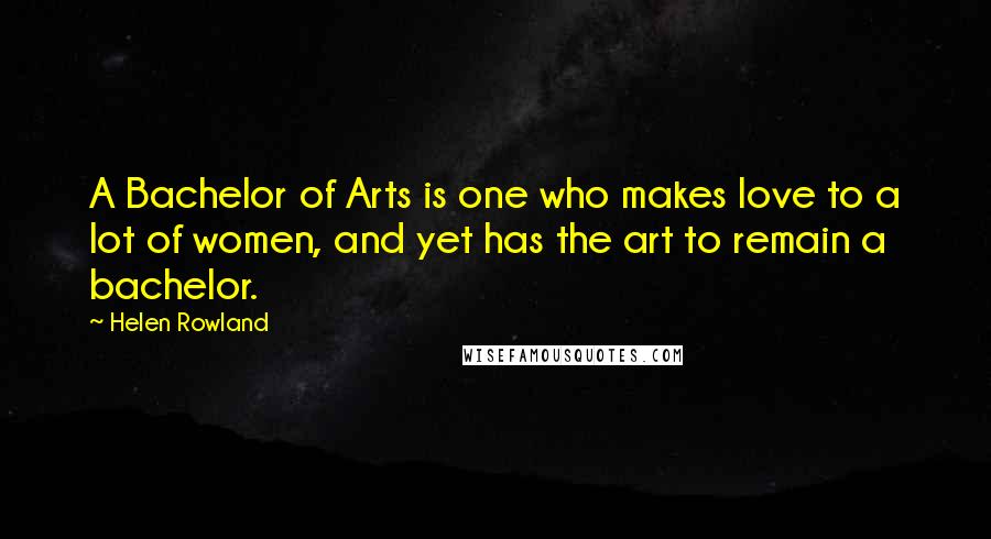 Helen Rowland Quotes: A Bachelor of Arts is one who makes love to a lot of women, and yet has the art to remain a bachelor.