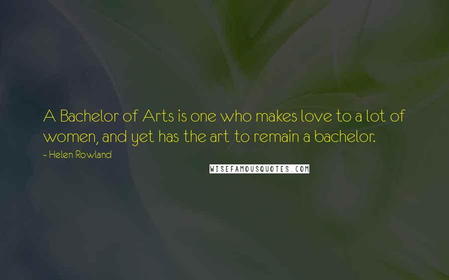 Helen Rowland Quotes: A Bachelor of Arts is one who makes love to a lot of women, and yet has the art to remain a bachelor.