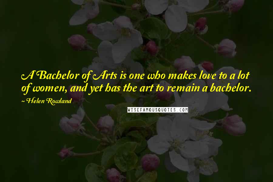 Helen Rowland Quotes: A Bachelor of Arts is one who makes love to a lot of women, and yet has the art to remain a bachelor.