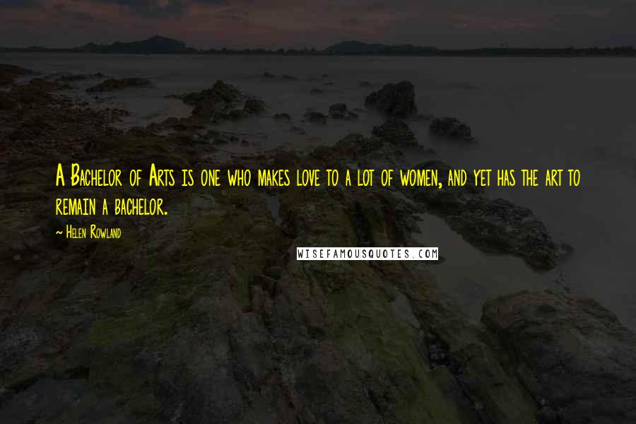 Helen Rowland Quotes: A Bachelor of Arts is one who makes love to a lot of women, and yet has the art to remain a bachelor.