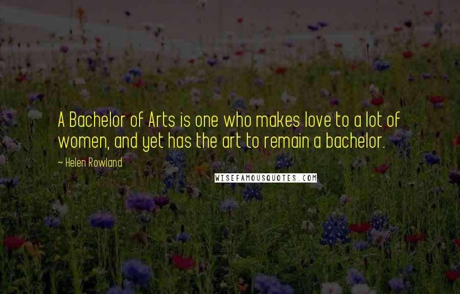 Helen Rowland Quotes: A Bachelor of Arts is one who makes love to a lot of women, and yet has the art to remain a bachelor.