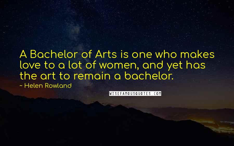 Helen Rowland Quotes: A Bachelor of Arts is one who makes love to a lot of women, and yet has the art to remain a bachelor.