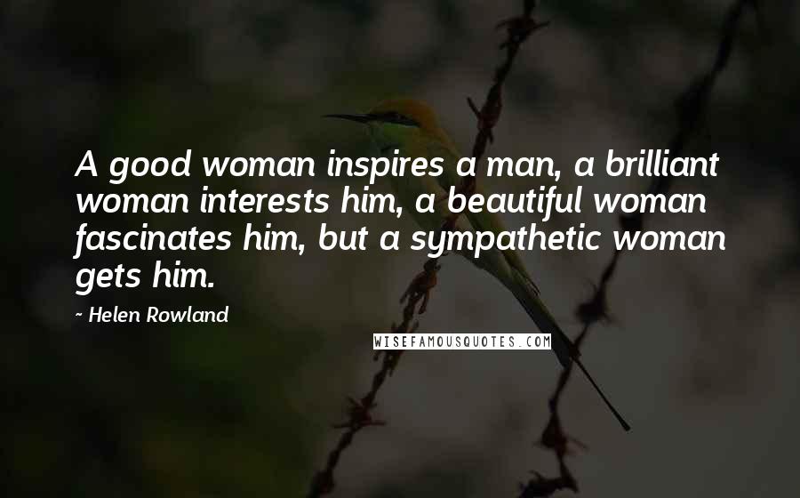 Helen Rowland Quotes: A good woman inspires a man, a brilliant woman interests him, a beautiful woman fascinates him, but a sympathetic woman gets him.