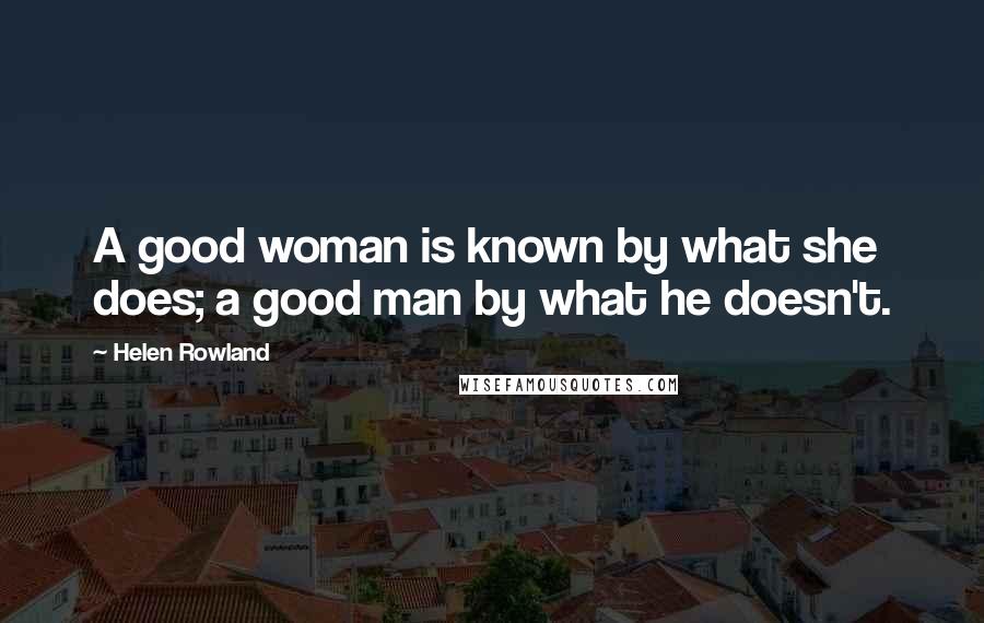 Helen Rowland Quotes: A good woman is known by what she does; a good man by what he doesn't.