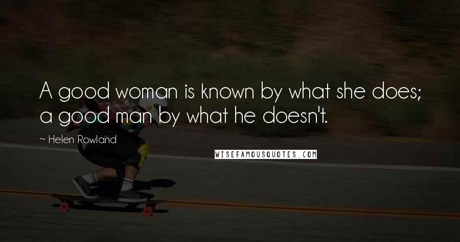 Helen Rowland Quotes: A good woman is known by what she does; a good man by what he doesn't.