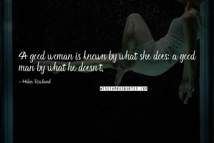 Helen Rowland Quotes: A good woman is known by what she does; a good man by what he doesn't.