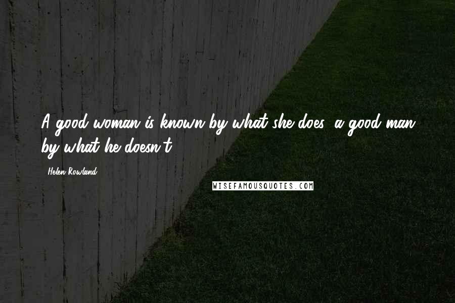 Helen Rowland Quotes: A good woman is known by what she does; a good man by what he doesn't.