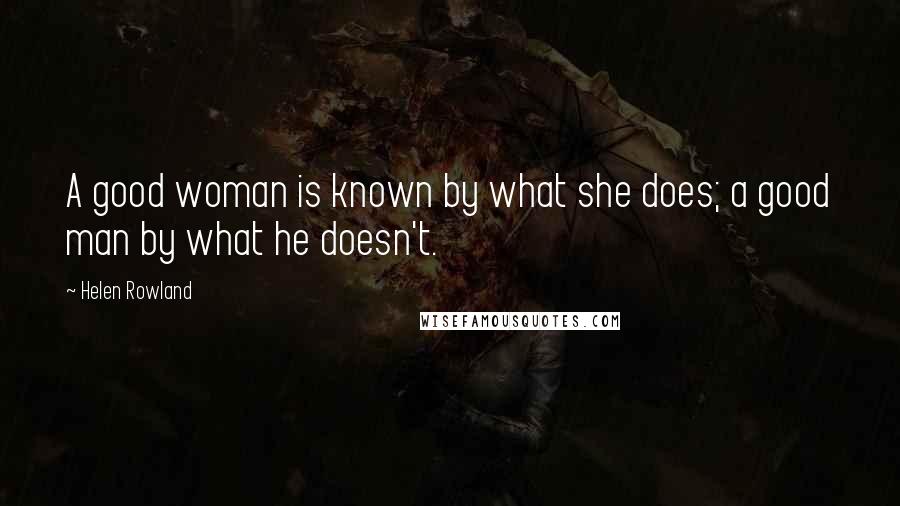 Helen Rowland Quotes: A good woman is known by what she does; a good man by what he doesn't.